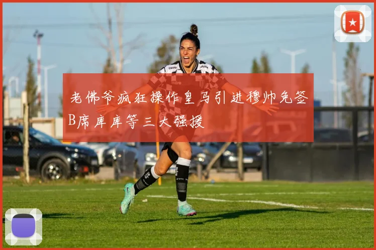老佛爷疯狂操作皇马引进穆帅免签B席库库等三大强援