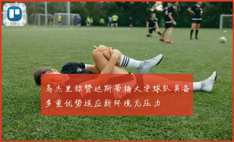 乌杰里称赞达斯蒂梅大学球队具备多重优势适应新环境无压力