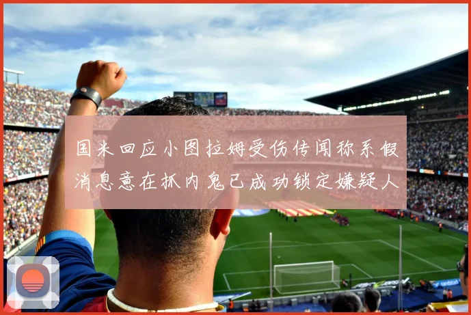 国米回应小图拉姆受伤传闻称系假消息意在抓内鬼已成功锁定嫌疑人