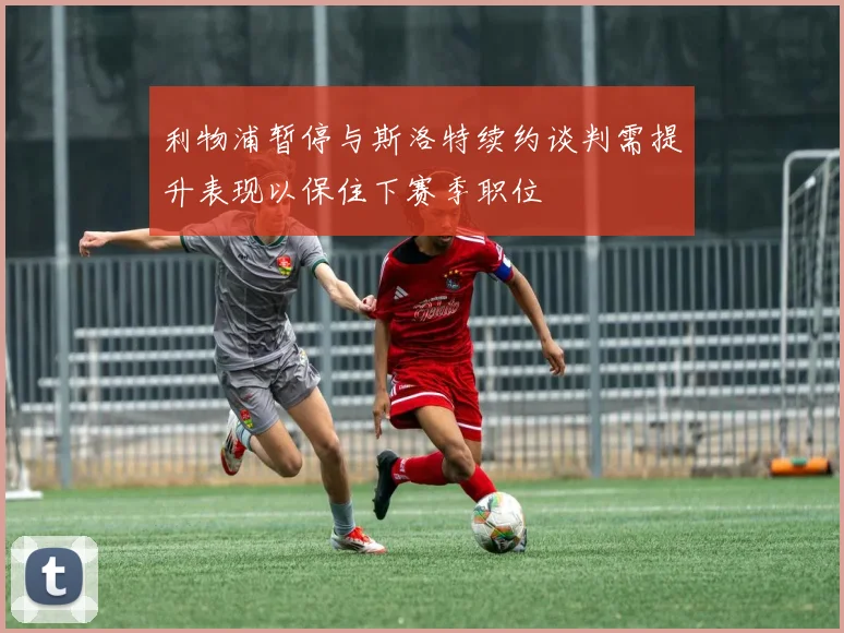 利物浦暂停与斯洛特续约谈判需提升表现以保住下赛季职位
