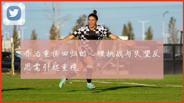 乔治重伤回归的心理挑战与失望反思需引起重视