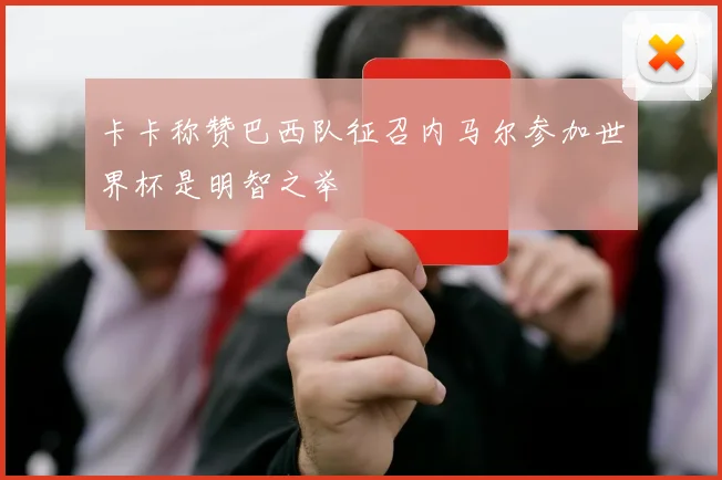 卡卡称赞巴西队征召内马尔参加世界杯是明智之举