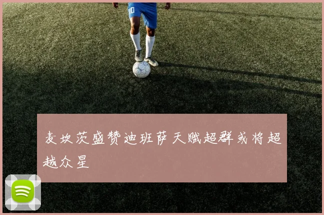 麦坎茨盛赞迪班萨天赋超群或将超越众星