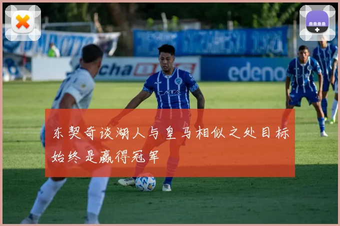 东契奇谈湖人与皇马相似之处目标始终是赢得冠军