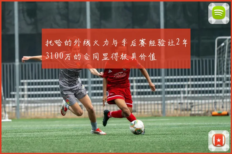 托哈的外线火力与季后赛经验让2年3100万的合同显得极具价值