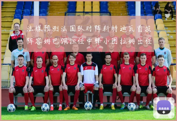 法媒预测法国队对阵科特迪瓦首发阵容姆巴佩担任中锋小图拉姆出任左边锋