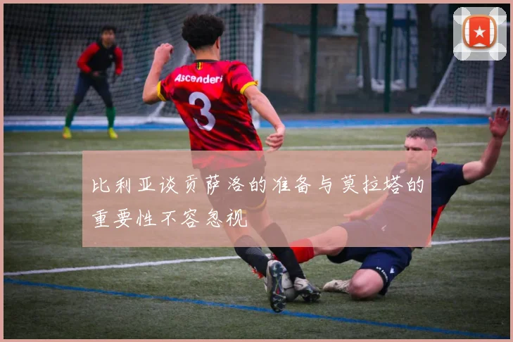 比利亚谈贡萨洛的准备与莫拉塔的重要性不容忽视
