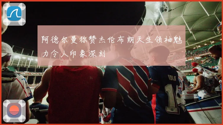 阿德尔曼称赞杰伦布朗天生领袖魅力令人印象深刻