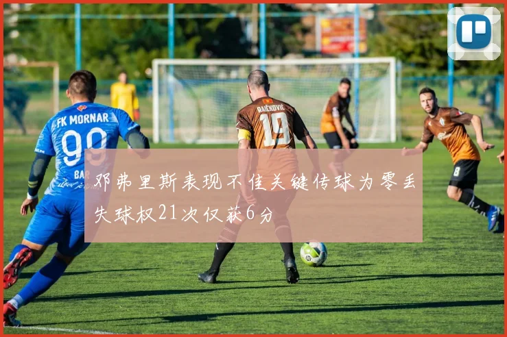 邓弗里斯表现不佳关键传球为零丢失球权21次仅获6分