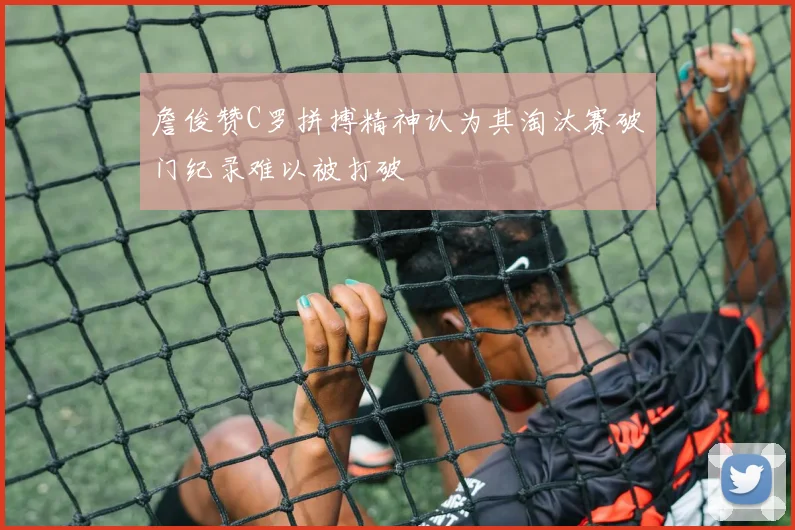 詹俊赞C罗拼搏精神认为其淘汰赛破门纪录难以被打破