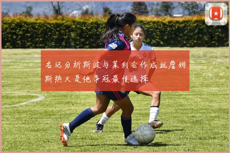 名记分析斯波与莱利合作成就詹姆斯热火是他争冠最佳选择