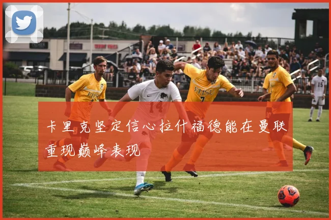 卡里克坚定信心拉什福德能在曼联重现巅峰表现