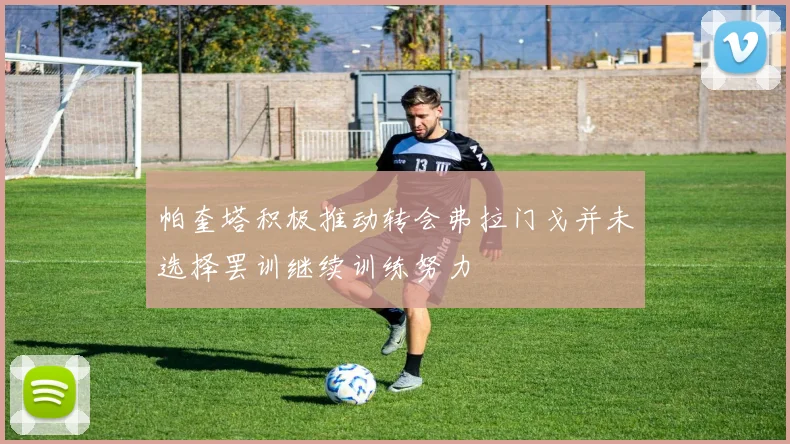 帕奎塔积极推动转会弗拉门戈并未选择罢训继续训练努力