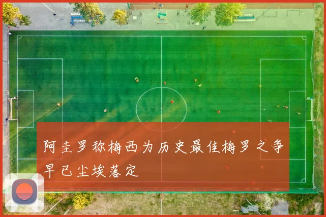 阿圭罗称梅西为历史最佳梅罗之争早已尘埃落定