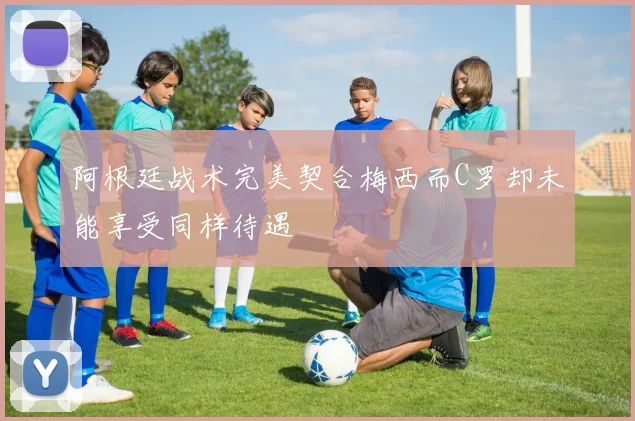 阿根廷战术完美契合梅西而C罗却未能享受同样待遇