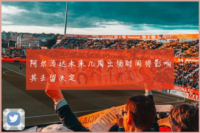 阿尔马达未来几周出场时间将影响其去留决定