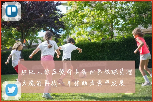 经纪人称苏契奇具备世界级球员潜力魔笛再战一年将助力意甲发展