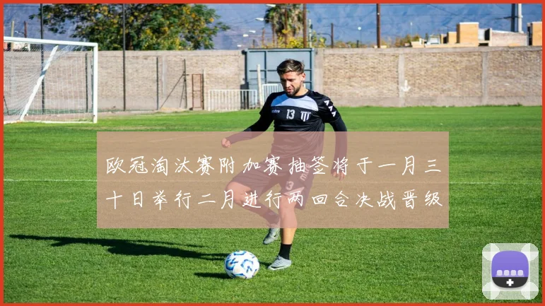 欧冠淘汰赛附加赛抽签将于一月三十日举行二月进行两回合决战晋级十六强