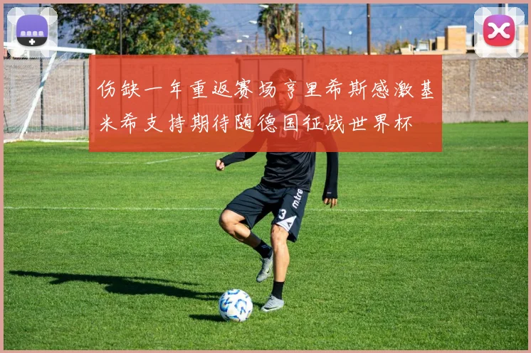 伤缺一年重返赛场亨里希斯感激基米希支持期待随德国征战世界杯