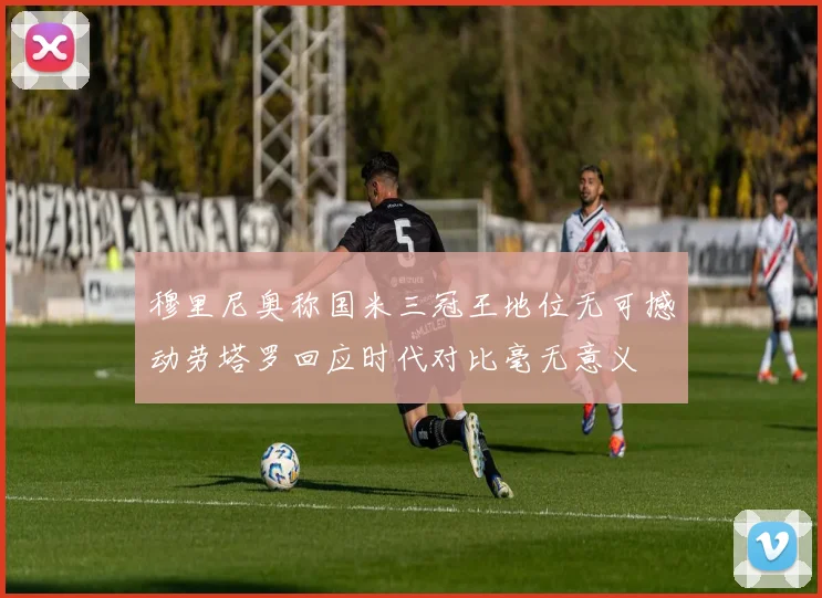穆里尼奥称国米三冠王地位无可撼动劳塔罗回应时代对比毫无意义
