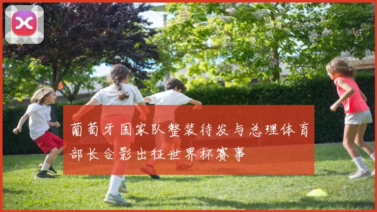 葡萄牙国家队整装待发与总理体育部长合影出征世界杯赛事