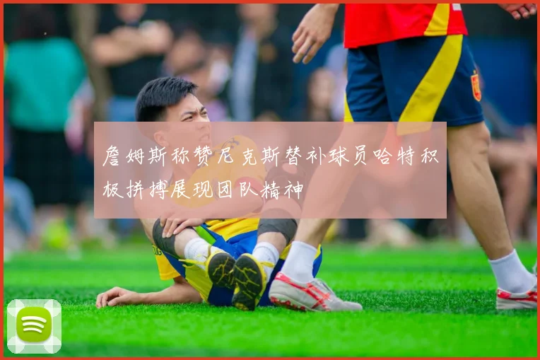 詹姆斯称赞尼克斯替补球员哈特积极拼搏展现团队精神
