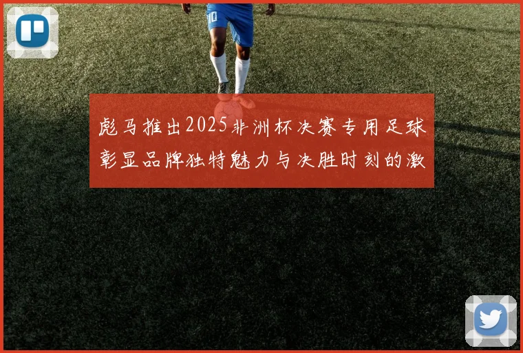 彪马推出2025非洲杯决赛专用足球彰显品牌独特魅力与决胜时刻的激情