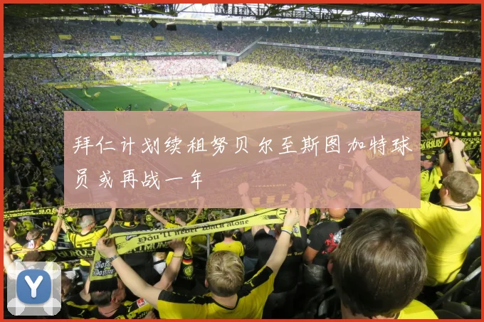 拜仁计划续租努贝尔至斯图加特球员或再战一年